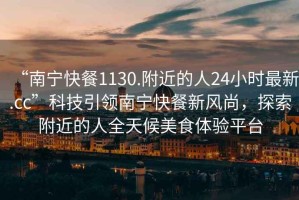 “南寧快餐1130.附近的人24小時最新.cc”科技引領(lǐng)南寧快餐新風(fēng)尚，探索附近的人全天候美食體驗平臺