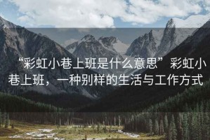 “彩虹小巷上班是什么意思”彩虹小巷上班，一種別樣的生活與工作方式