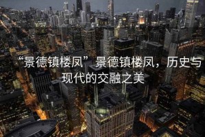 “景德鎮(zhèn)樓鳳”景德鎮(zhèn)樓鳳，歷史與現(xiàn)代的交融之美
