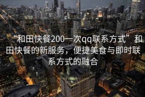 “和田快餐200一次qq聯(lián)系方式”和田快餐的新服務，便捷美食與即時聯(lián)系方式的融合