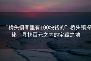 “橋頭鎮(zhèn)哪里有100塊錢的”橋頭鎮(zhèn)探秘，尋找百元之內(nèi)的寶藏之地