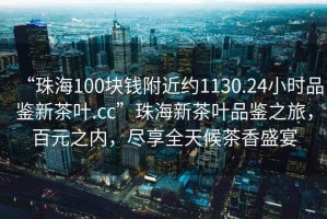 “珠海100塊錢附近約1130.24小時品鑒新茶葉.cc”珠海新茶葉品鑒之旅，百元之內(nèi)，盡享全天候茶香盛宴