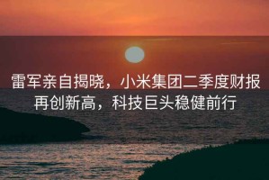雷軍親自揭曉，小米集團二季度財報再創(chuàng)新高，科技巨頭穩(wěn)健前行