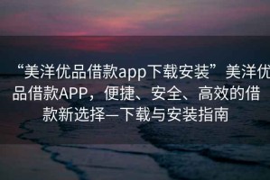 “美洋優(yōu)品借款app下載安裝”美洋優(yōu)品借款A(yù)PP，便捷、安全、高效的借款新選擇—下載與安裝指南