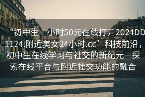 “初中生一小時(shí)50元在線打開2024DD1124.附近美女24小時(shí).cc”科技前沿，初中生在線學(xué)習(xí)與社交的新紀(jì)元—探索在線平臺(tái)與附近社交功能的融合