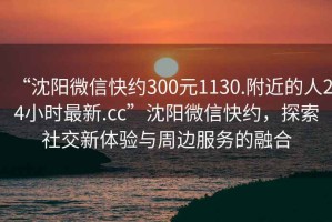 “沈陽微信快約300元1130.附近的人24小時最新.cc”沈陽微信快約，探索社交新體驗與周邊服務(wù)的融合