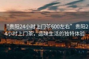 “貴陽24小時上門茶600左右”貴陽24小時上門茶，品味生活的獨特體驗