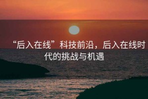 “后入在線”科技前沿，后入在線時(shí)代的挑戰(zhàn)與機(jī)遇
