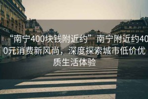 “南寧400塊錢附近約”南寧附近約400元消費新風(fēng)尚，深度探索城市低價優(yōu)質(zhì)生活體驗