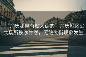“余慶哪里有站大街的”余慶地區(qū)公共場所秩序井然，無站大街現(xiàn)象發(fā)生