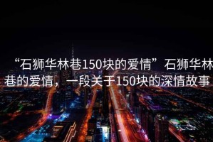 “石獅華林巷150塊的愛情”石獅華林巷的愛情，一段關(guān)于150塊的深情故事