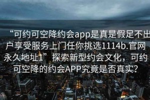 “可約可空降約會app是真是假足不出戶享受服務(wù)上門任你挑選1114b.官網(wǎng)永久地址1”探索新型約會文化，可約可空降的約會APP究竟是否真實？