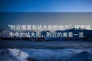“附近哪里有站大街的地方”探索城市中的站大街，附近的美景一覽