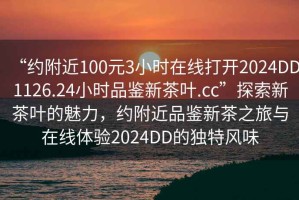 “約附近100元3小時(shí)在線打開2024DD1126.24小時(shí)品鑒新茶葉.cc”探索新茶葉的魅力，約附近品鑒新茶之旅與在線體驗(yàn)2024DD的獨(dú)特風(fēng)味