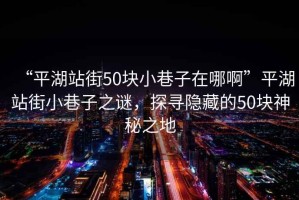 “平湖站街50塊小巷子在哪啊”平湖站街小巷子之謎，探尋隱藏的50塊神秘之地