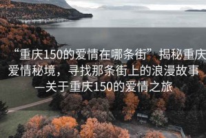 “重慶150的愛情在哪條街”揭秘重慶愛情秘境，尋找那條街上的浪漫故事—關(guān)于重慶150的愛情之旅