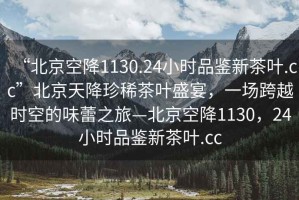 “北京空降1130.24小時品鑒新茶葉.cc”北京天降珍稀茶葉盛宴，一場跨越時空的味蕾之旅—北京空降1130，24小時品鑒新茶葉.cc
