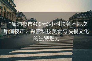 “犀浦夜市400元3小時(shí)快餐不限次”犀浦夜市，探索科技美食與快餐文化的獨(dú)特魅力