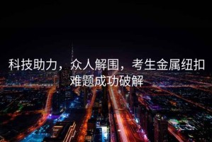 科技助力，眾人解圍，考生金屬紐扣難題成功破解