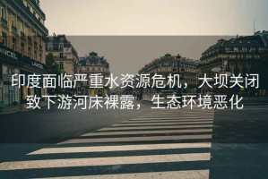 印度面臨嚴(yán)重水資源危機(jī)，大壩關(guān)閉致下游河床裸露，生態(tài)環(huán)境惡化