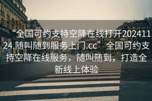 “全國可約支持空降在線打開20241124.隨叫隨到服務上門.cc”全國可約支持空降在線服務，隨叫隨到，打造全新線上體驗