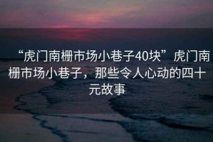 “虎門南柵市場小巷子40塊”虎門南柵市場小巷子，那些令人心動的四十元故事