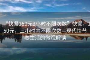 “快餐150元3小時(shí)不限次數(shù)”快餐，150元，三小時(shí)內(nèi)不限次數(shù)—現(xiàn)代快節(jié)奏生活的微觀解讀