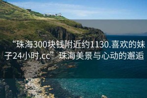 “珠海300塊錢附近約1130.喜歡的妹子24小時(shí).cc”珠海美景與心動(dòng)的邂逅