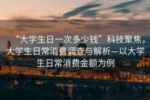 “大學(xué)生日一次多少錢”科技聚焦，大學(xué)生日常消費(fèi)調(diào)查與解析—以大學(xué)生日常消費(fèi)金額為例