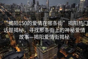 “揭陽150的愛情在哪條街”揭陽熱門話題揭秘，尋找那條街上的神秘愛情故事—揭陽愛情街揭秘