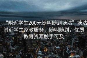 “附近學(xué)生200元隨叫隨到塘沽”塘沽附近學(xué)生家教服務(wù)，隨叫隨到，優(yōu)質(zhì)教育資源觸手可及