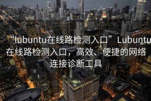 “l(fā)ubuntu在線路檢測(cè)入口”Lubuntu在線路檢測(cè)入口，高效、便捷的網(wǎng)絡(luò)連接診斷工具