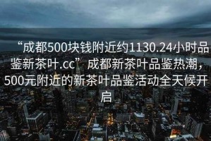“成都500塊錢(qián)附近約1130.24小時(shí)品鑒新茶葉.cc”成都新茶葉品鑒熱潮，500元附近的新茶葉品鑒活動(dòng)全天候開(kāi)啟