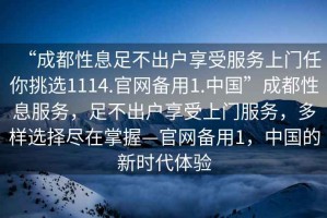 “成都性息足不出戶享受服務(wù)上門任你挑選1114.官網(wǎng)備用1.中國”成都性息服務(wù)，足不出戶享受上門服務(wù)，多樣選擇盡在掌握—官網(wǎng)備用1，中國的新時(shí)代體驗(yàn)