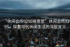 “休閑會所9295啥意思”休閑會所9295，探索現(xiàn)代休閑生活的深層含義