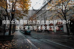 瘦高女孩彎腰撿東西竟意外擠炸肺葉，醫(yī)生緊急手術(shù)挽救生命