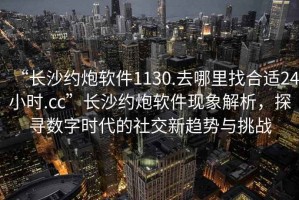 “長(zhǎng)沙約炮軟件1130.去哪里找合適24小時(shí).cc”長(zhǎng)沙約炮軟件現(xiàn)象解析，探尋數(shù)字時(shí)代的社交新趨勢(shì)與挑戰(zhàn)