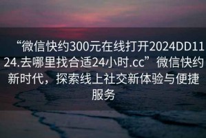 “微信快約300元在線打開2024DD1124.去哪里找合適24小時.cc”微信快約新時代，探索線上社交新體驗與便捷服務(wù)