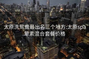 太原洗鴛鴦最出名三個(gè)地方:太原spa葷素混合套餐價(jià)格