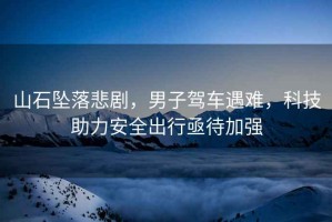 山石墜落悲劇，男子駕車遇難，科技助力安全出行亟待加強