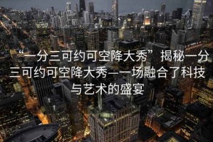 “一分三可約可空降大秀”揭秘一分三可約可空降大秀—一場(chǎng)融合了科技與藝術(shù)的盛宴
