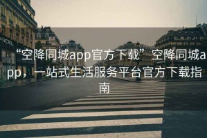 “空降同城app官方下載”空降同城app，一站式生活服務(wù)平臺(tái)官方下載指南