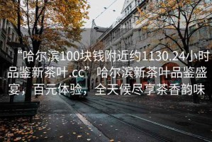 “哈爾濱100塊錢附近約1130.24小時品鑒新茶葉.cc”哈爾濱新茶葉品鑒盛宴，百元體驗，全天候盡享茶香韻味