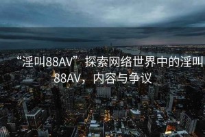 “淫叫88AV”探索網(wǎng)絡世界中的淫叫88AV，內容與爭議