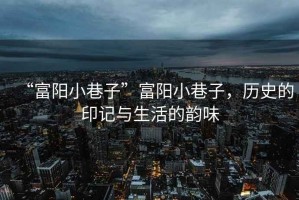 “富陽(yáng)小巷子”富陽(yáng)小巷子，歷史的印記與生活的韻味
