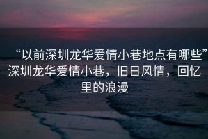 “以前深圳龍華愛(ài)情小巷地點(diǎn)有哪些”深圳龍華愛(ài)情小巷，舊日風(fēng)情，回憶里的浪漫