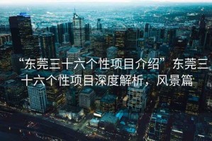 “東莞三十六個性項目介紹”東莞三十六個性項目深度解析，風景篇