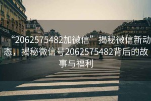 “2062575482加微信”揭秘微信新動態(tài)，揭秘微信號2062575482背后的故事與福利