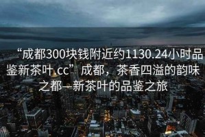 “成都300塊錢附近約1130.24小時品鑒新茶葉.cc”成都，茶香四溢的韻味之都—新茶葉的品鑒之旅