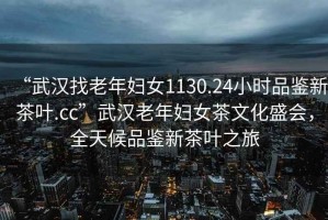 “武漢找老年婦女1130.24小時(shí)品鑒新茶葉.cc”武漢老年婦女茶文化盛會(huì)，全天候品鑒新茶葉之旅